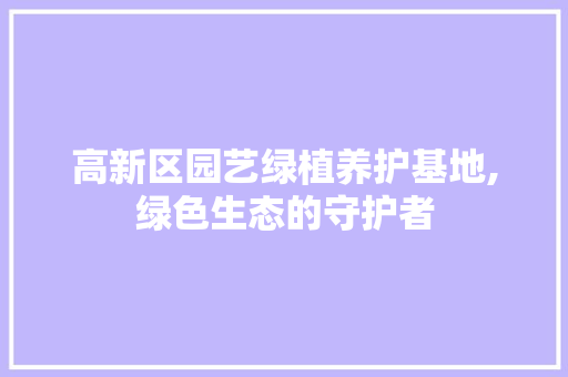 高新区园艺绿植养护基地,绿色生态的守护者