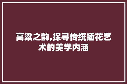 高粱之韵,探寻传统插花艺术的美学内涵 水果育苗