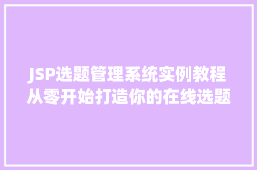 JSP选题管理系统实例教程从零开始打造你的在线选题平台 无土育苗 JSP选题管理系统实例教程从零开始打造你的在线选题平台 无土育苗