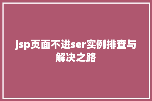 jsp页面不进ser实例排查与解决之路 无土育苗 jsp页面不进ser实例排查与解决之路 无土育苗