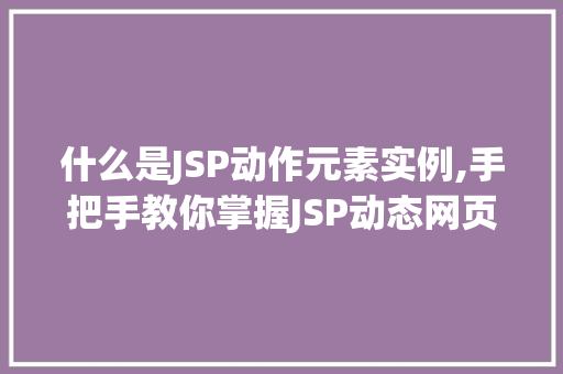 什么是JSP动作元素实例,手把手教你掌握JSP动态网页开发