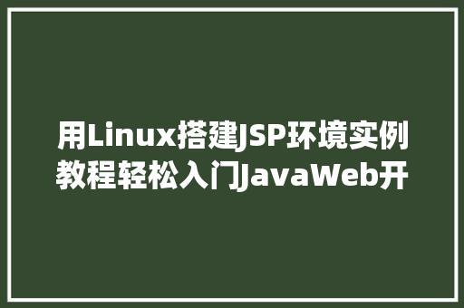 用Linux搭建JSP环境实例教程轻松入门JavaWeb开发