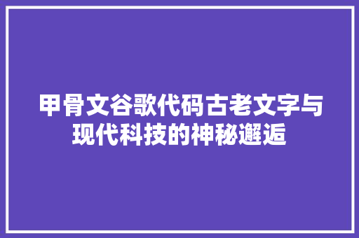 甲骨文谷歌代码古老文字与现代科技的神秘邂逅