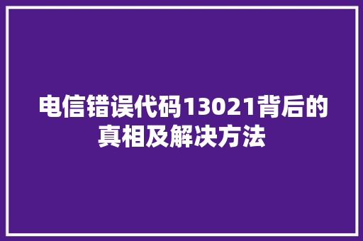 电信错误代码13021背后的真相及解决方法