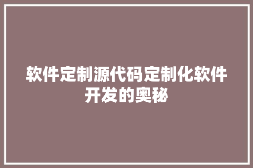 软件定制源代码定制化软件开发的奥秘