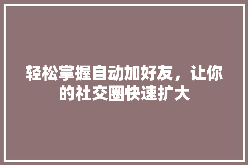 轻松掌握自动加好友，让你的社交圈快速扩大