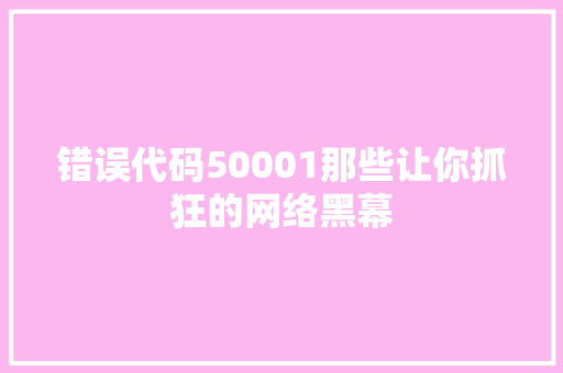 错误代码50001那些让你抓狂的网络黑幕