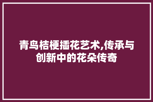 青鸟桔梗插花艺术,传承与创新中的花朵传奇