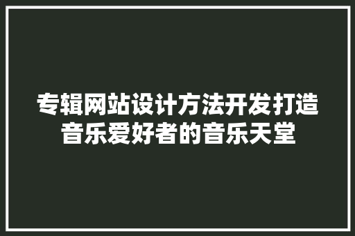 专辑网站设计方法开发打造音乐爱好者的音乐天堂