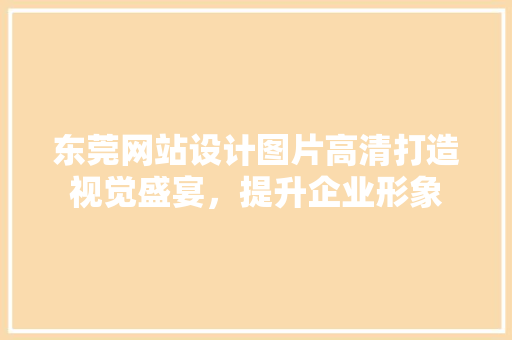 东莞网站设计图片高清打造视觉盛宴，提升企业形象