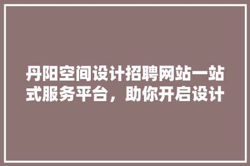 丹阳空间设计招聘网站一站式服务平台，助你开启设计职业生涯