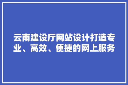 云南建设厅网站设计打造专业、高效、便捷的网上服务平台