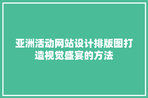 亚洲活动网站设计排版图打造视觉盛宴的方法