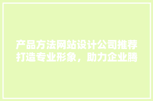 产品方法网站设计公司推荐打造专业形象，助力企业腾飞