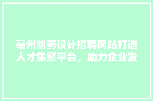 亳州制药设计招聘网站打造人才集聚平台，助力企业发展