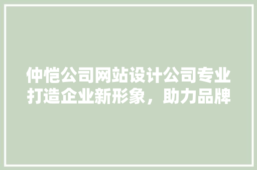 仲恺公司网站设计公司专业打造企业新形象，助力品牌腾飞