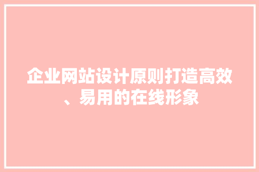 企业网站设计原则打造高效、易用的在线形象