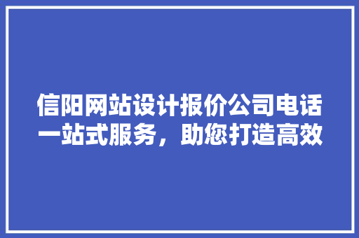 信阳网站设计报价公司电话一站式服务，助您打造高效营销平台