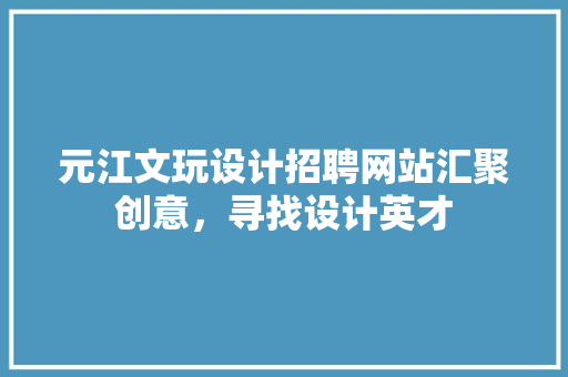 元江文玩设计招聘网站汇聚创意，寻找设计英才
