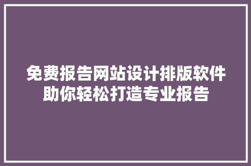 免费报告网站设计排版软件助你轻松打造专业报告