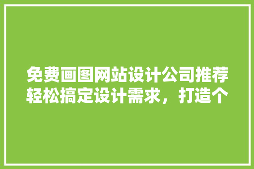 免费画图网站设计公司推荐轻松搞定设计需求，打造个化视觉体验