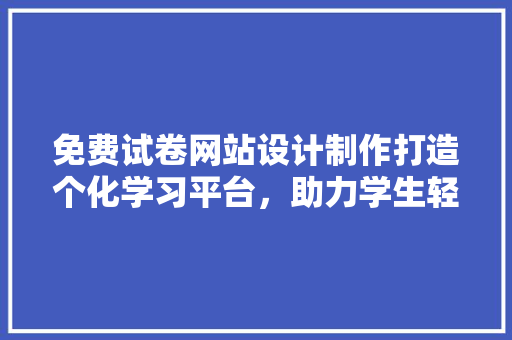 免费试卷网站设计制作打造个化学习平台，助力学生轻松备考