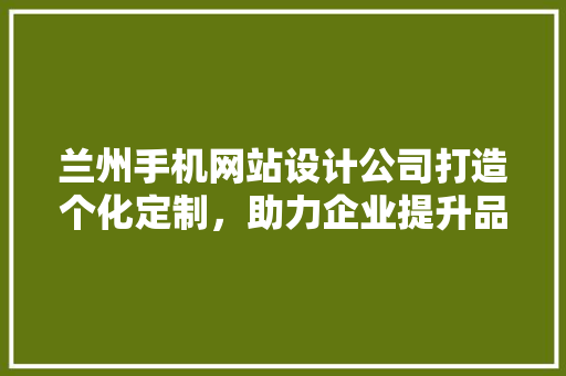 兰州手机网站设计公司打造个化定制，助力企业提升品牌形象