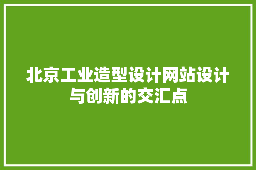 北京工业造型设计网站设计与创新的交汇点