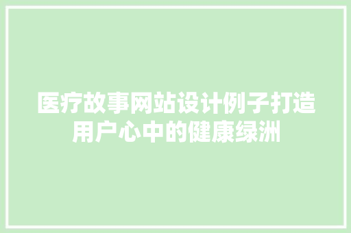 医疗故事网站设计例子打造用户心中的健康绿洲