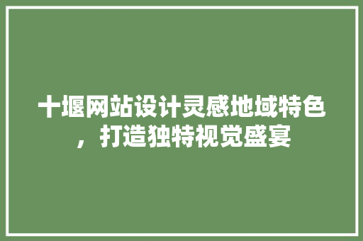 十堰网站设计灵感地域特色，打造独特视觉盛宴
