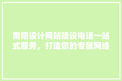 南阳设计网站建设电话一站式服务，打造您的专属网络名片