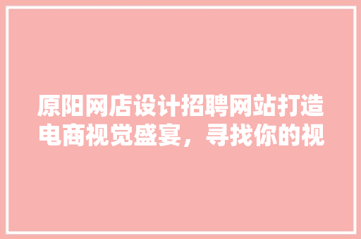 原阳网店设计招聘网站打造电商视觉盛宴，寻找你的视觉魔法师