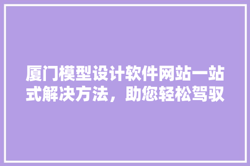 厦门模型设计软件网站一站式解决方法，助您轻松驾驭建模世界