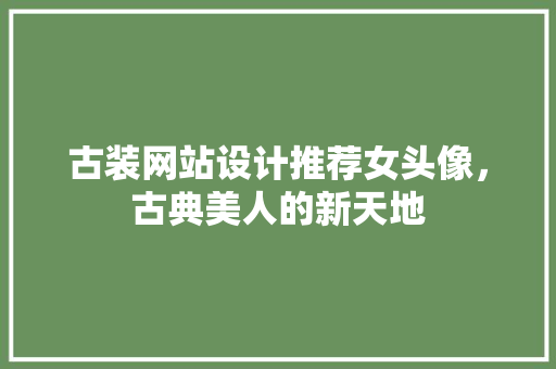 古装网站设计推荐女头像，古典美人的新天地