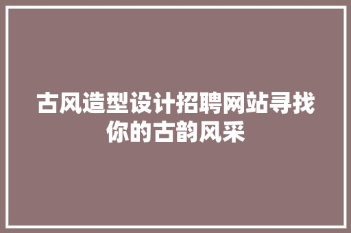 古风造型设计招聘网站寻找你的古韵风采