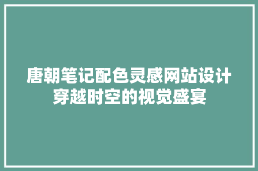 唐朝笔记配色灵感网站设计穿越时空的视觉盛宴