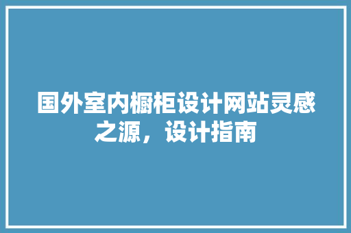 国外室内橱柜设计网站灵感之源，设计指南