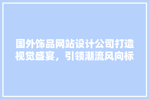 国外饰品网站设计公司打造视觉盛宴，引领潮流风向标