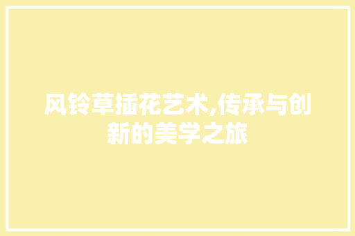 风铃草插花艺术,传承与创新的美学之旅