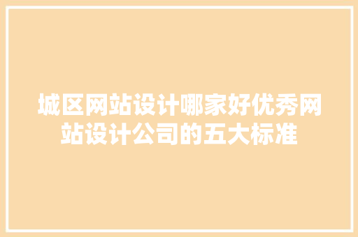 城区网站设计哪家好优秀网站设计公司的五大标准