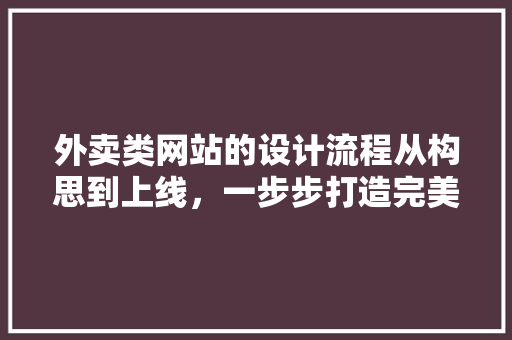 外卖类网站的设计流程从构思到上线，一步步打造完美用户体验