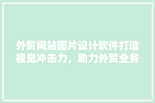 外贸网站图片设计软件打造视觉冲击力，助力外贸业务腾飞