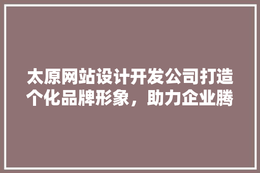 太原网站设计开发公司打造个化品牌形象，助力企业腾飞