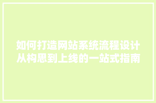 如何打造网站系统流程设计从构思到上线的一站式指南