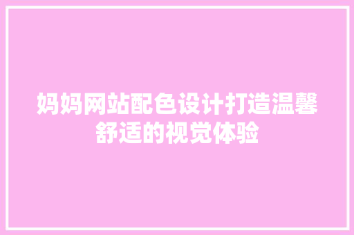 妈妈网站配色设计打造温馨舒适的视觉体验
