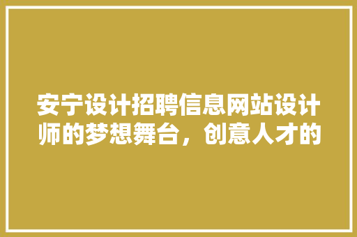 安宁设计招聘信息网站设计师的梦想舞台，创意人才的汇聚地