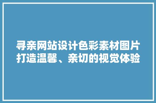 寻亲网站设计色彩素材图片打造温馨、亲切的视觉体验