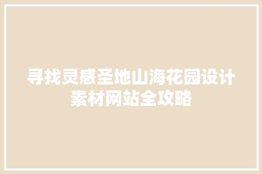 寻找灵感圣地山海花园设计素材网站全攻略