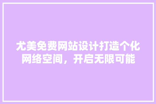 尤美免费网站设计打造个化网络空间，开启无限可能