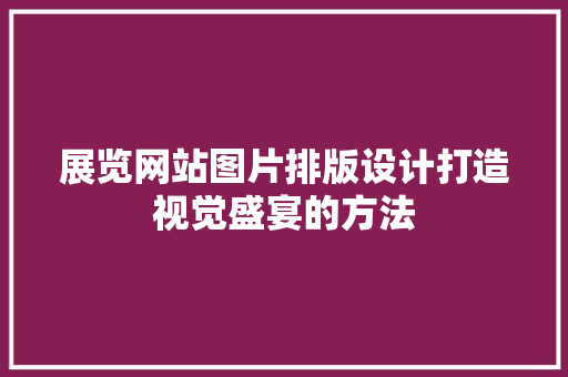展览网站图片排版设计打造视觉盛宴的方法